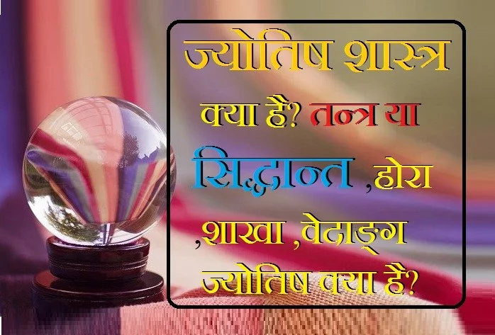 ज्योतिष शास्त्र क्या है? तन्त्र या सिद्धान्त,होरा,शाखा,वेदाङ्ग ज्योतिष क्या है ?